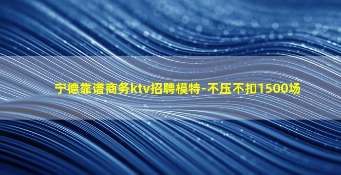宁德靠谱商务ktv招聘模特-不压不扣1500场