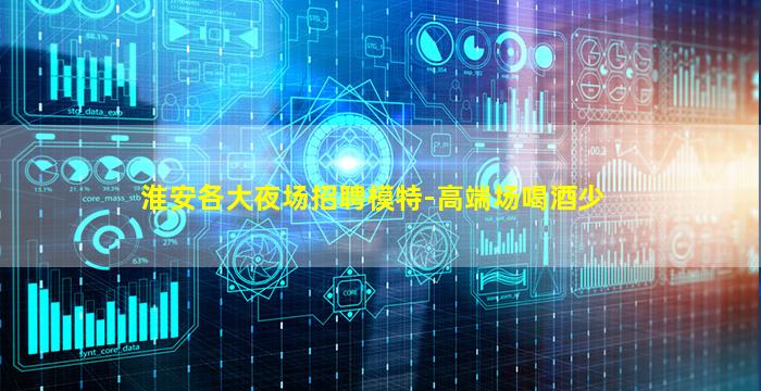 淮安各大夜场招聘模特-高端场喝酒少